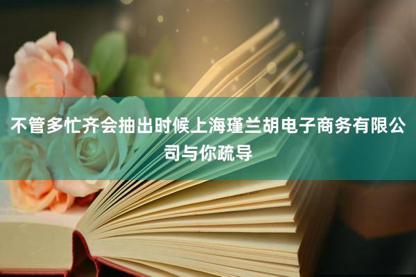 不管多忙齐会抽出时候上海瑾兰胡电子商务有限公司与你疏导