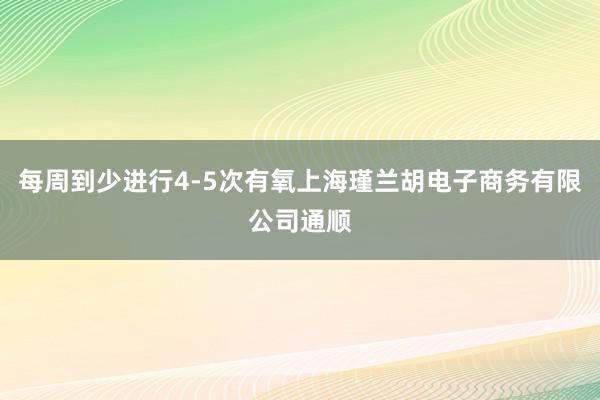 每周到少进行4-5次有氧上海瑾兰胡电子商务有限公司通顺