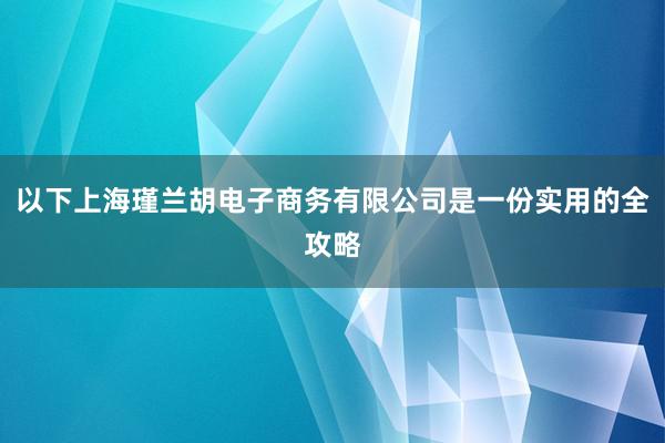 以下上海瑾兰胡电子商务有限公司是一份实用的全攻略