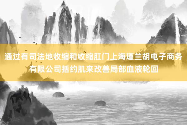 通过有司法地收缩和收缩肛门上海瑾兰胡电子商务有限公司括约肌来改善局部血液轮回