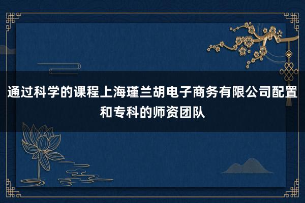 通过科学的课程上海瑾兰胡电子商务有限公司配置和专科的师资团队