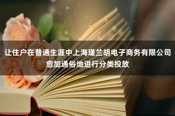 让住户在普通生涯中上海瑾兰胡电子商务有限公司愈加通俗地进行分类投放
