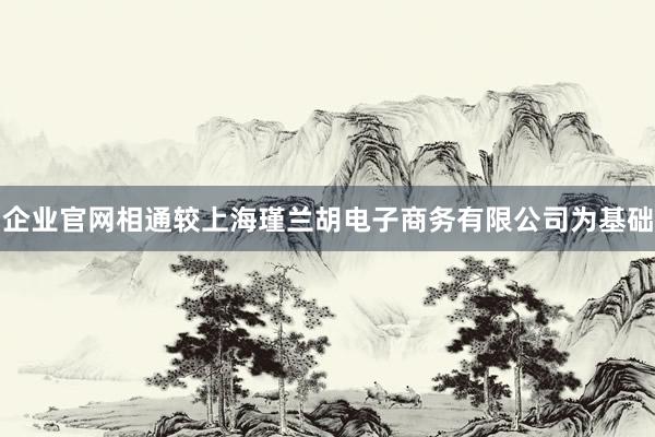 企业官网相通较上海瑾兰胡电子商务有限公司为基础