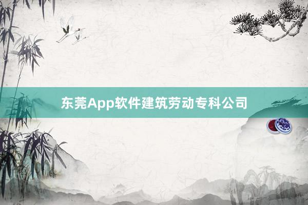 东莞App软件建筑劳动专科公司