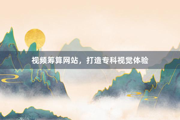 视频筹算网站，打造专科视觉体验