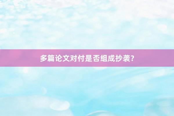 多篇论文对付是否组成抄袭？