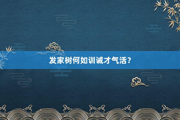 发家树何如训诫才气活？