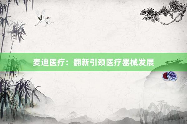 麦迪医疗：翻新引颈医疗器械发展