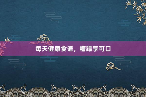 每天健康食谱，糟蹋享可口