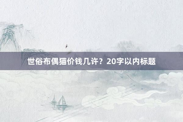 世俗布偶猫价钱几许？20字以内标题